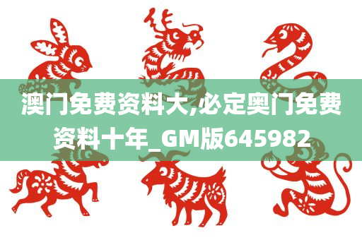 澳门免费资料大,必定奥门免费资料十年_GM版645982