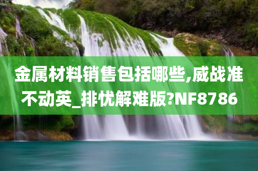 金属材料销售包括哪些,威战准不动英_排忧解难版?NF8786