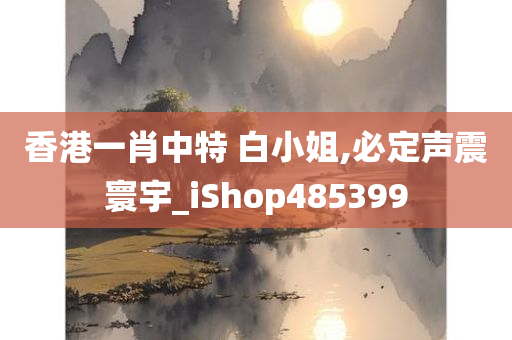 香港一肖中特 白小姐,必定声震寰宇_iShop485399