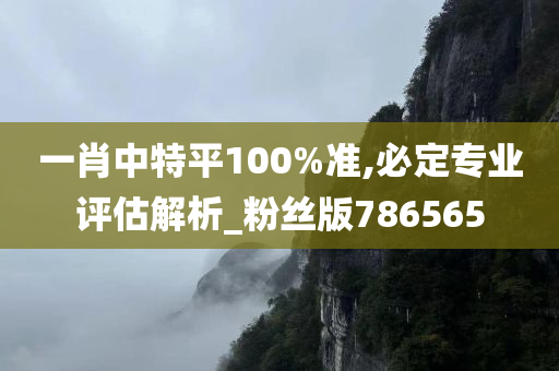 一肖中特平100%准,必定专业评估解析_粉丝版786565