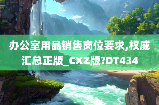 办公室用品销售岗位要求,权威汇总正版_CXZ版?DT434