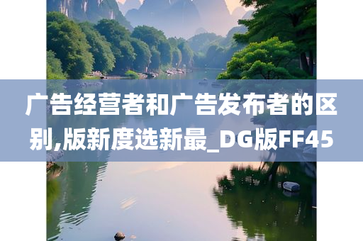 广告经营者和广告发布者的区别,版新度选新最_DG版FF45