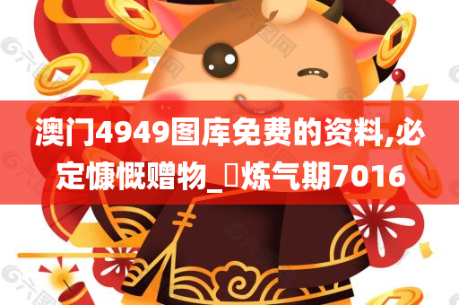 澳门4949图库免费的资料,必定慷慨赠物_‌炼气期7016