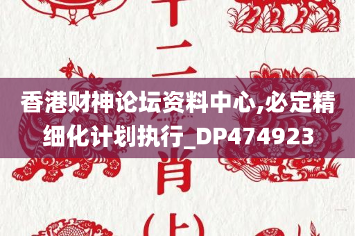 香港财神论坛资料中心,必定精细化计划执行_DP474923