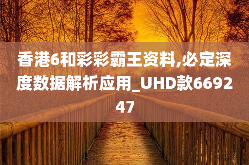 香港6和彩彩霸王资料,必定深度数据解析应用_UHD款669247