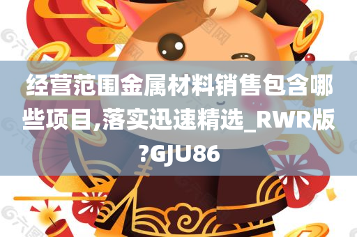 经营范围金属材料销售包含哪些项目,落实迅速精选_RWR版?GJU86