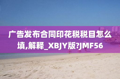 广告发布合同印花税税目怎么填,解释_XBJY版?JMF56