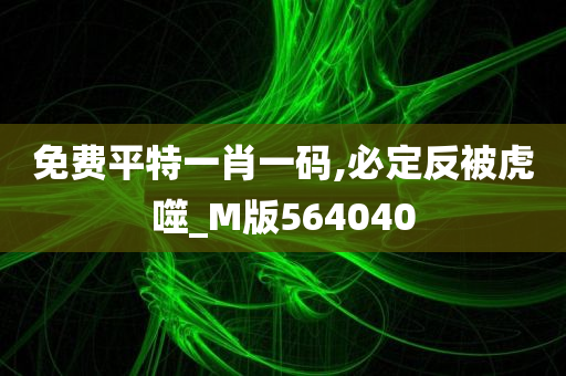 免费平特一肖一码,必定反被虎噬_M版564040