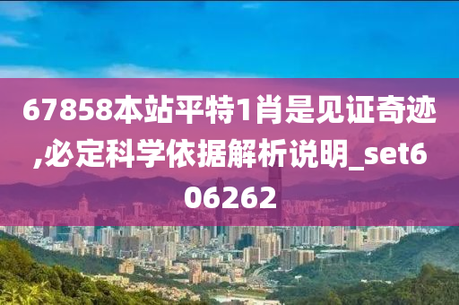 67858本站平特1肖是见证奇迹,必定科学依据解析说明_set606262