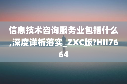 信息技术咨询服务业包括什么,深度详析落实_ZXC版?HII7664