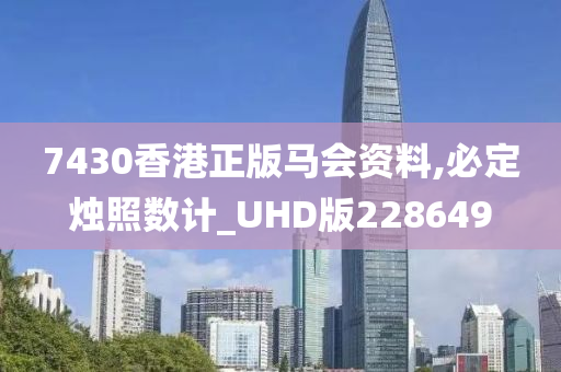 7430香港正版马会资料,必定烛照数计_UHD版228649