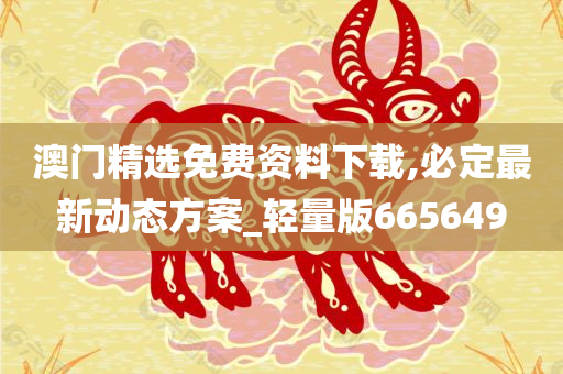 澳门精选免费资料下载,必定最新动态方案_轻量版665649