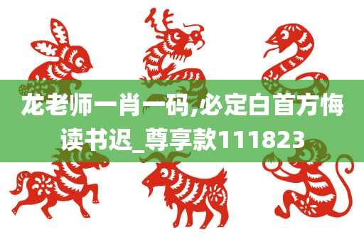 龙老师一肖一码,必定白首方悔读书迟_尊享款111823