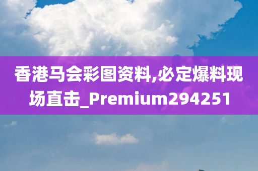 香港马会彩图资料,必定爆料现场直击_Premium294251