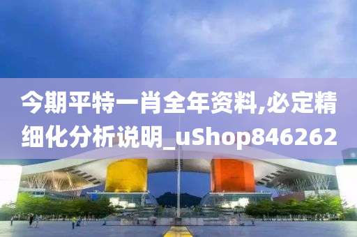 今期平特一肖全年资料,必定精细化分析说明_uShop846262