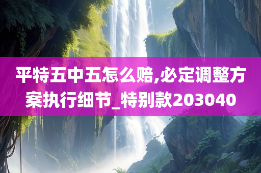 平特五中五怎么赔,必定调整方案执行细节_特别款203040