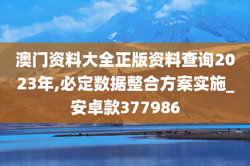 澳门资料大全正版资料查询2023年,必定数据整合方案实施_安卓款377986