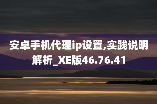 安卓手机代理ip设置,实践说明解析_XE版46.76.41