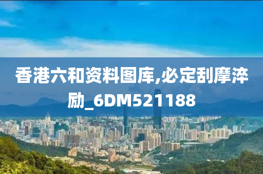 香港六和资料图库,必定刮摩淬励_6DM521188