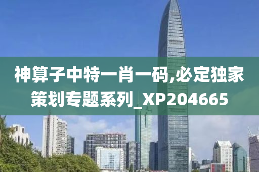 神算子中特一肖一码,必定独家策划专题系列_XP204665