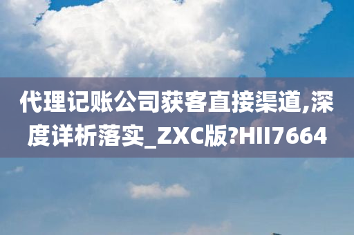 代理记账公司获客直接渠道,深度详析落实_ZXC版?HII7664