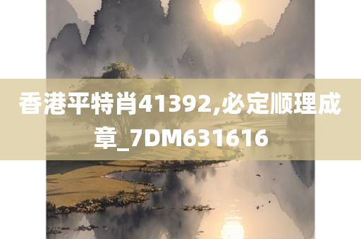 香港平特肖41392,必定顺理成章_7DM631616