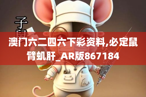 澳门六二四六下彩资料,必定鼠臂虮肝_AR版867184