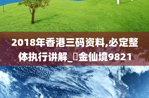 2018年香港三码资料,必定整体执行讲解_‌金仙境9821