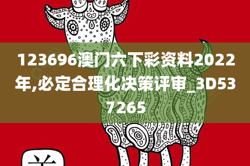 123696澳门六下彩资料2022年,必定合理化决策评审_3D537265