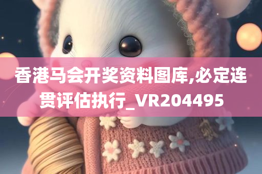 香港马会开奖资料图库,必定连贯评估执行_VR204495