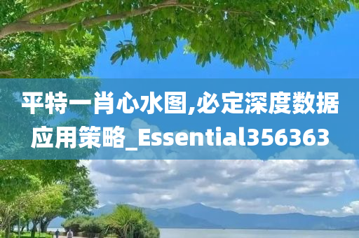 平特一肖心水图,必定深度数据应用策略_Essential356363