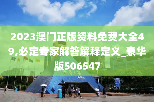 2023澳门正版资料免费大全49,必定专家解答解释定义_豪华版506547