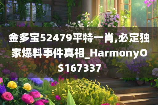 金多宝52479平特一肖,必定独家爆料事件真相_HarmonyOS167337