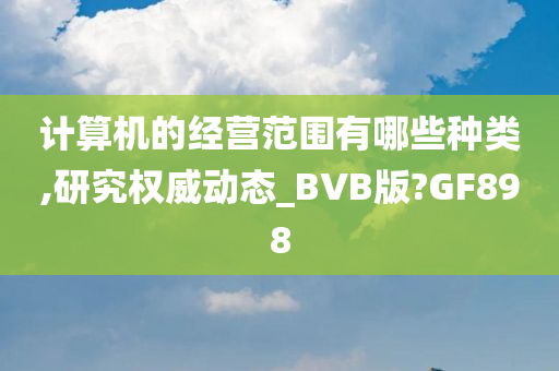 计算机的经营范围有哪些种类,研究权威动态_BVB版?GF898