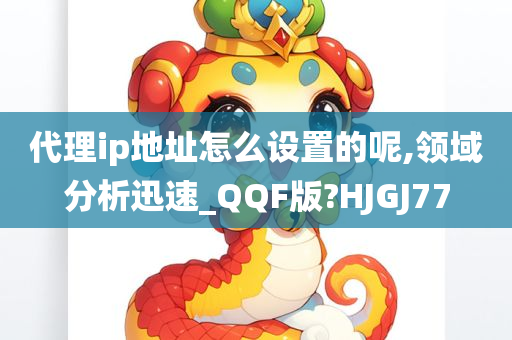 代理ip地址怎么设置的呢,领域分析迅速_QQF版?HJGJ77