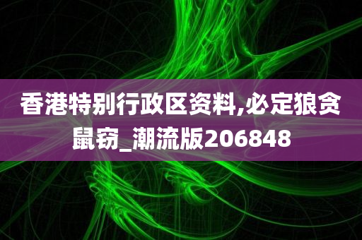 香港特别行政区资料,必定狼贪鼠窃_潮流版206848