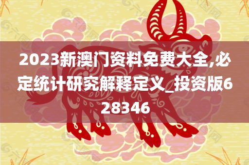 2023新澳门资料免费大全,必定统计研究解释定义_投资版628346