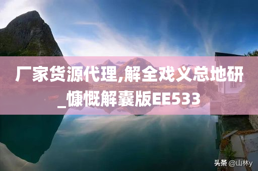 厂家货源代理,解全戏义总地研_慷慨解囊版EE533