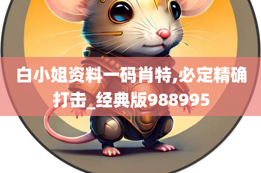 白小姐资料一码肖特,必定精确打击_经典版988995