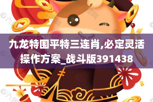 九龙特围平特三连肖,必定灵活操作方案_战斗版391438