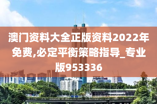 澳门资料大全正版资料2022年免费,必定平衡策略指导_专业版953336