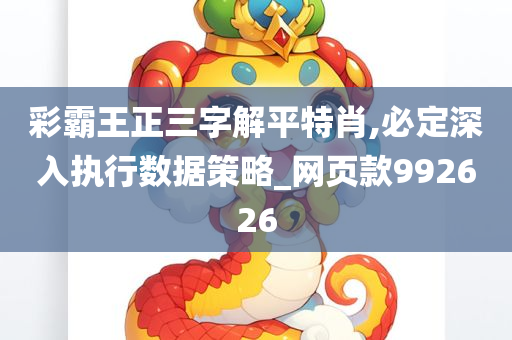 彩霸王正三字解平特肖,必定深入执行数据策略_网页款992626