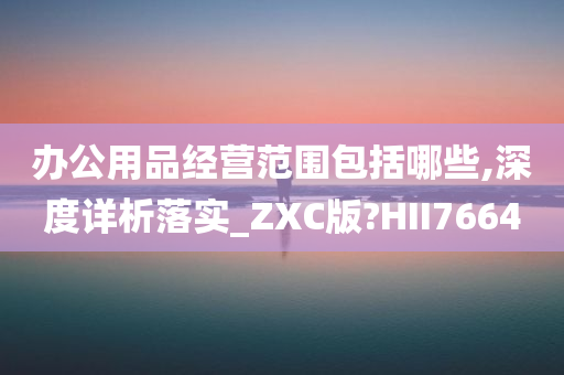 办公用品经营范围包括哪些,深度详析落实_ZXC版?HII7664