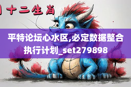 平特论坛心水区,必定数据整合执行计划_set279898