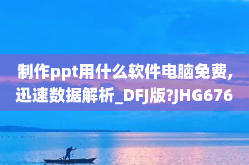 制作ppt用什么软件电脑免费,迅速数据解析_DFJ版?JHG676