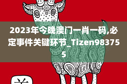 2023年今晚澳门一肖一码,必定事件关键环节_Tizen983755