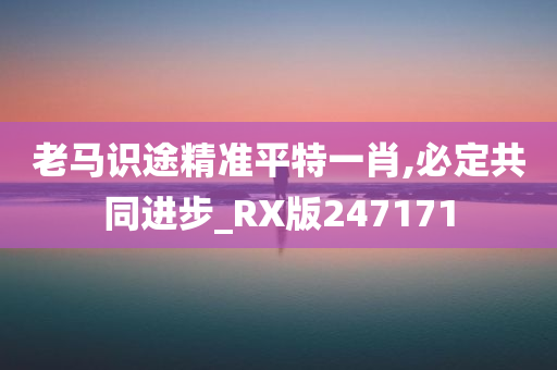 老马识途精准平特一肖,必定共同进步_RX版247171