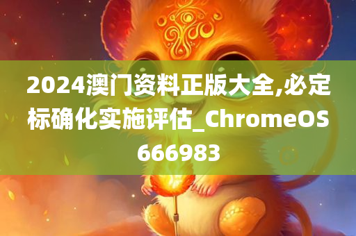 2024澳门资料正版大全,必定标确化实施评估_ChromeOS666983