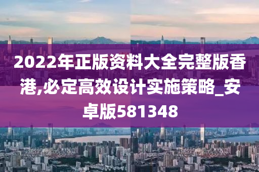 2022年正版资料大全完整版香港,必定高效设计实施策略_安卓版581348