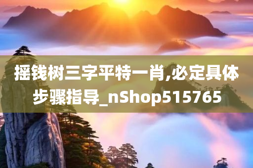 摇钱树三字平特一肖,必定具体步骤指导_nShop515765